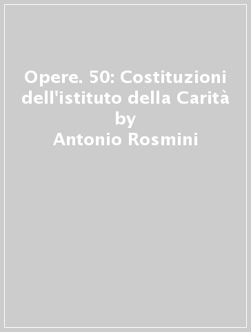 Opere. 50: Costituzioni dell'istituto della Carità - Antonio Rosmini