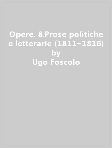 Opere. 8.Prose politiche e letterarie (1811-1816) - Ugo Foscolo