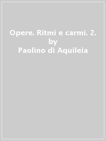 Opere. Ritmi e carmi. 2. - Paolino di Aquileia