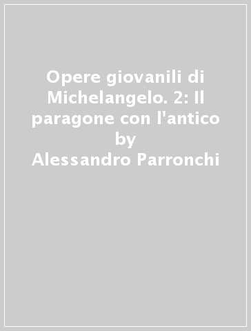 Opere giovanili di Michelangelo. 2: Il paragone con l'antico - Alessandro Parronchi