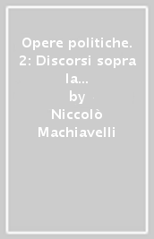 Opere politiche. 2: Discorsi sopra la prima deca di Tito Livio