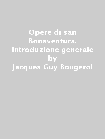 Opere di san Bonaventura. Introduzione generale - Jacques Guy Bougerol