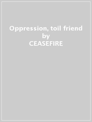 Oppression, toil & friend - CEASEFIRE