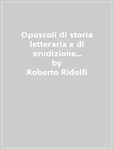 Opuscoli di storia letteraria e di erudizione (Savonarola, Machiavelli, Guicciardini, Giannotti) - Roberto Ridolfi