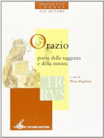 Orazio poeta della saggezza e della misura. Progetto Chorus. Per le Scuole superiori - NA - Piera Pagliani