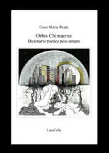 Orbis chimaerae. Dizionario poetico post-umano - Giusi M. Reale