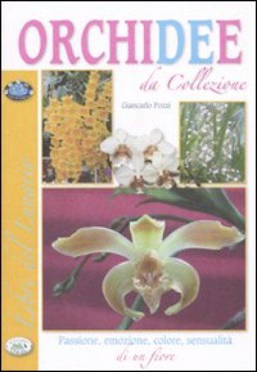 Orchidee da collezione. Passione, emozione, colore, sensualità di un fiore - Giancarlo Pozzi