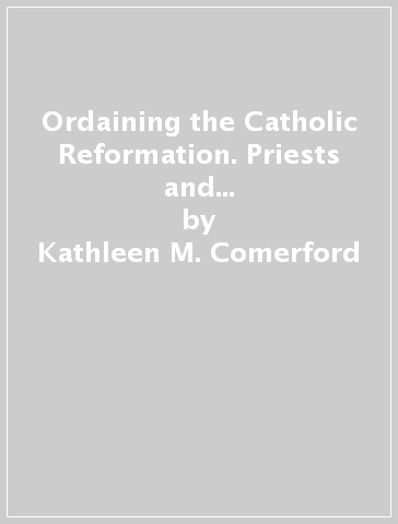 Ordaining the Catholic Reformation. Priests and Seminary Pedagogy in Fiesole (1575-1675) - Kathleen M. Comerford