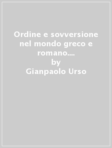 Ordine e sovversione nel mondo greco e romano. Atti del Convegno internazionale (Cividale del Fiuli, 25-27 settembre 2008) - Gianpaolo Urso