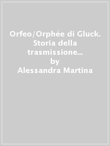 Orfeo/Orphée di Gluck. Storia della trasmissione e della recezione - Alessandra Martina