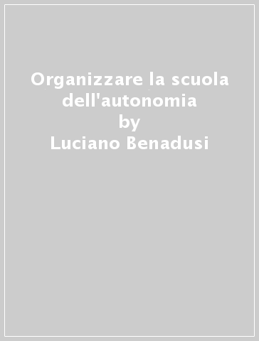 Organizzare la scuola dell'autonomia - Luciano Benadusi - Roberto Serpieri