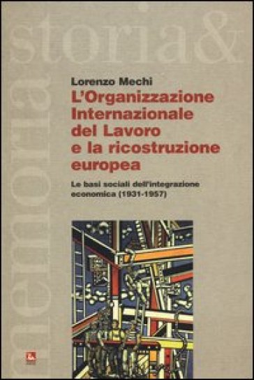 L'Organizzazione Internazionale del Lavoro e la ricostruzione europea. Le basi sociali dell'integrazione economica (1931-1957) - Lorenzo Mechi
