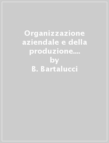 Organizzazione aziendale e della produzione. Per le Scuole superiori - B. Bartalucci - M. Vignale
