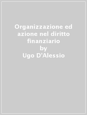 Organizzazione ed azione nel diritto finanziario - Ugo D