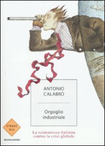 Orgoglio industriale. La scommessa italiana contro la crisi globale - Antonio Calabrò