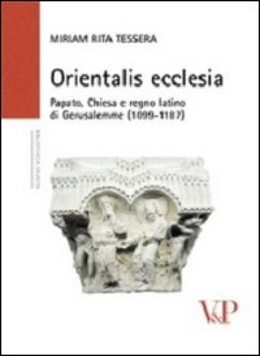Orientalis ecclesia. Papato, Chiesa e regno latino di Gerusalemme (1099-1187) - Miriam Rita Tessera