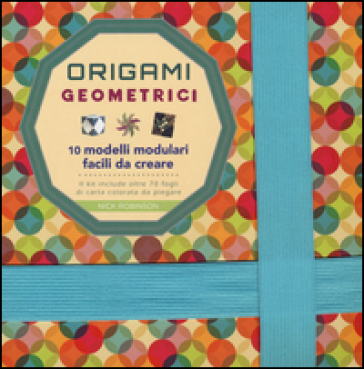 Origami geometrici. 10 modelli modulari facili da creare. Ediz. a colori - Nick Robinson