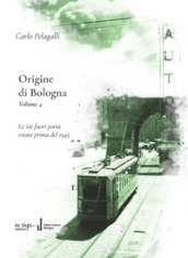 Origine di Bologna. Vol. 4: Le vie fuori porta create prima del 1945