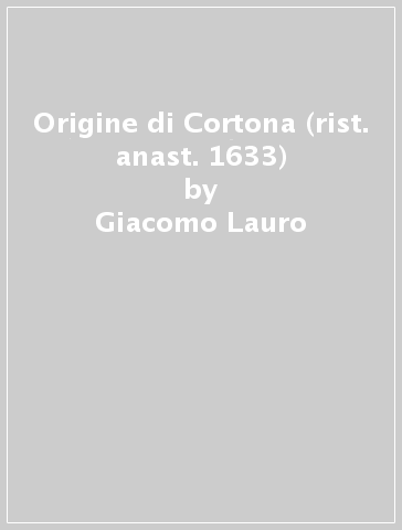 Origine di Cortona (rist. anast. 1633) - Giacomo Lauro
