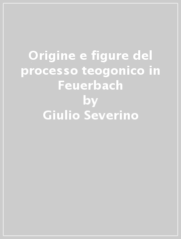 Origine e figure del processo teogonico in Feuerbach - Giulio Severino