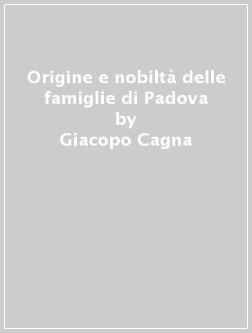 Origine e nobiltà delle famiglie di Padova - Giacopo Cagna