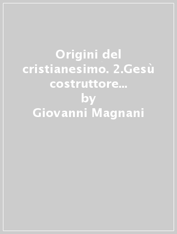 Origini del cristianesimo. 2.Gesù costruttore e maestro. L'Ambiente: nuove prospettive - Giovanni Magnani