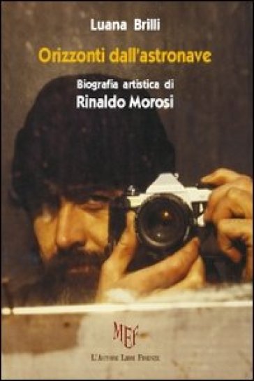 Orizzonti dall'astronave. Biografia artistica di Rinaldo Morosi - Luana Brilli