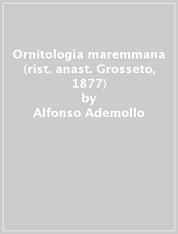 Ornitologia maremmana (rist. anast. Grosseto, 1877) - Alfonso Ademollo