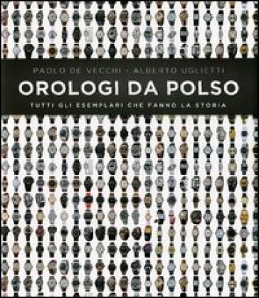 Orologi da polso. Tutti gli esemplari che fanno la storia. Ediz. illustrata - Paolo De Vecchi - Alberto Uglietti