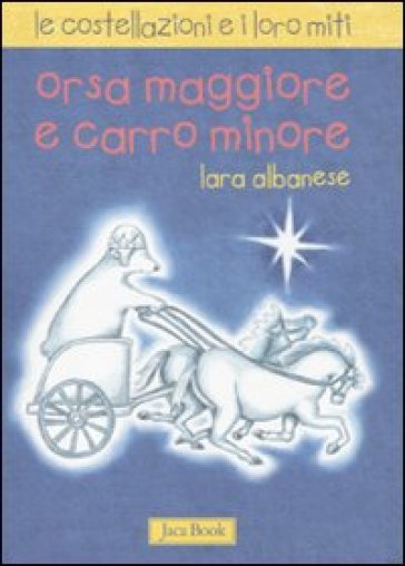 Orsa maggiore e Carro minore. Le costellazioni e i loro miti. Ediz. illustrata - Lara Albanese