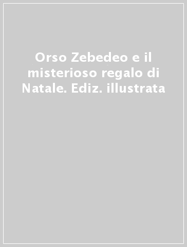 Orso Zebedeo e il misterioso regalo di Natale. Ediz. illustrata