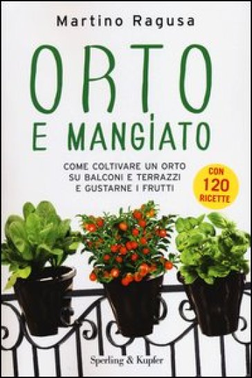 Orto e mangiato. Come coltivare un orto su balconi e terrazzi e gustarne i frutti - Martino Ragusa