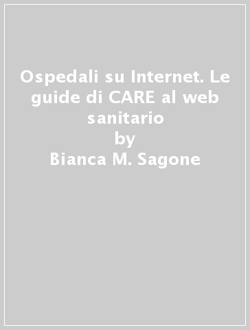 Ospedali su Internet. Le guide di CARE al web sanitario - Bianca M. Sagone - Claudia Furlanetto