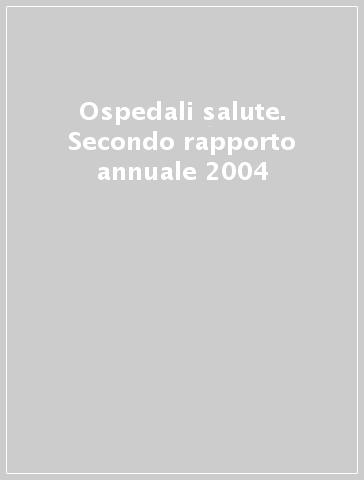 Ospedali & salute. Secondo rapporto annuale 2004