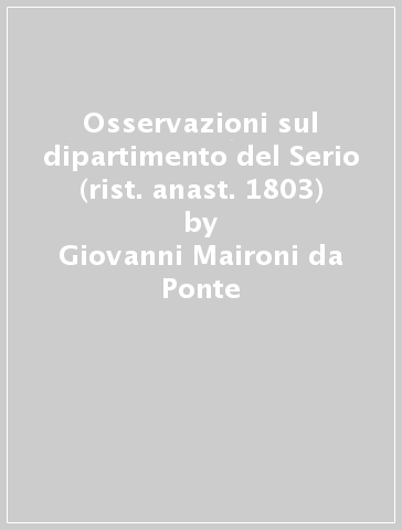 Osservazioni sul dipartimento del Serio (rist. anast. 1803) - Giovanni Maironi da Ponte