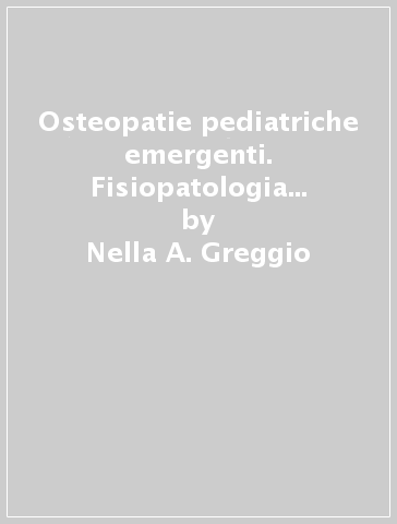 Osteopatie pediatriche emergenti. Fisiopatologia clinica e terapia - Franco Rigon - Franco Zacchello - Nella A. Greggio