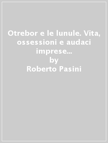 Otrebor e le lunule. Vita, ossessioni e audaci imprese di un piedofilo vuaier - Roberto Pasini