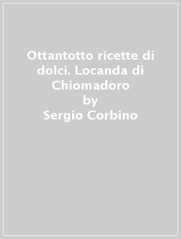 Ottantotto ricette di dolci. Locanda di Chiomadoro - Sergio Corbino