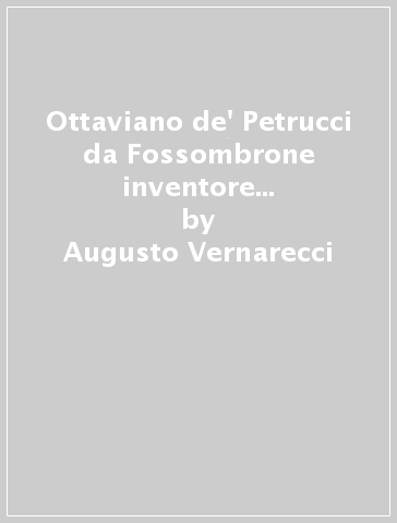 Ottaviano de' Petrucci da Fossombrone inventore dei tipi mobili metallici fusi della musica nel secolo XV (rist. anast. Bologna, 1882) - Augusto Vernarecci