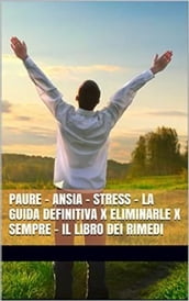 PAURE - ANSIA - STRESS - La Guida Definitiva x Eliminarle x Sempre - Il Libro dei Rimedi