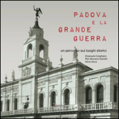 Padova e la Grande guerra. Un percorso sui luoghi storici