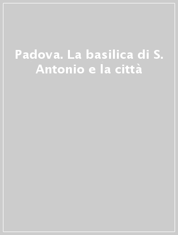 Padova. La basilica di S. Antonio e la città