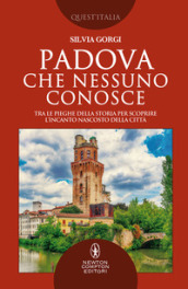 Padova che nessuno conosce. Tra le pieghe della storia per scoprire l incanto nascosto della città