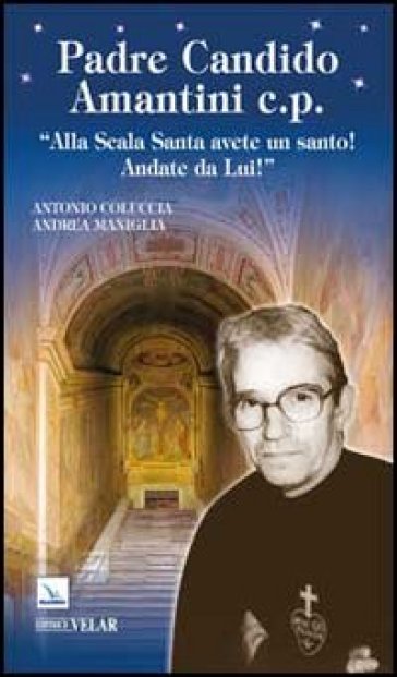 Padre Candido Amantini c.p. «Alla Scala Santa avete un santo! Andate da lui!» - Antonio Coluccia - Andrea Maniglia