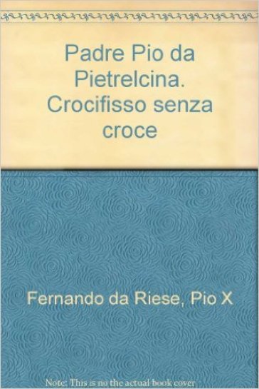 Padre Pio da Pietrelcina. Crocifisso senza croce - Fernando da Riese Pio X