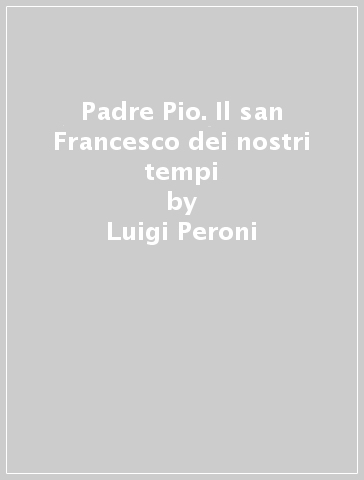 Padre Pio. Il san Francesco dei nostri tempi - Luigi Peroni