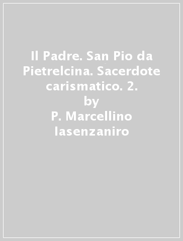 Il Padre. San Pio da Pietrelcina. Sacerdote carismatico. 2. - P. Marcellino Iasenzaniro