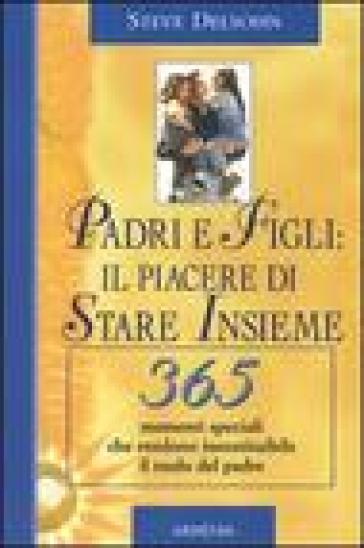 Padri e figli: il piacere di stare insieme. 365 momenti speciali che rendono insostituibile il ruolo del padre - Steve Delsohn