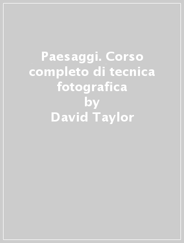 Paesaggi. Corso completo di tecnica fotografica - David Taylor