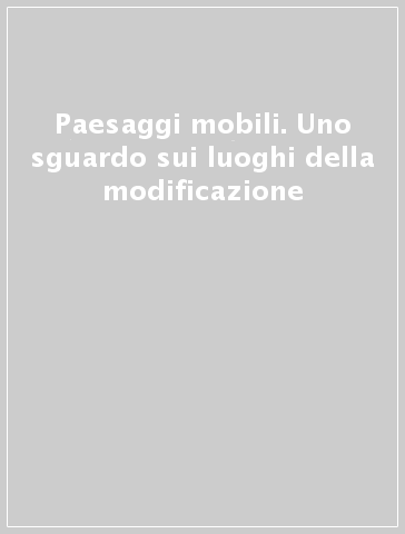 Paesaggi mobili. Uno sguardo sui luoghi della modificazione